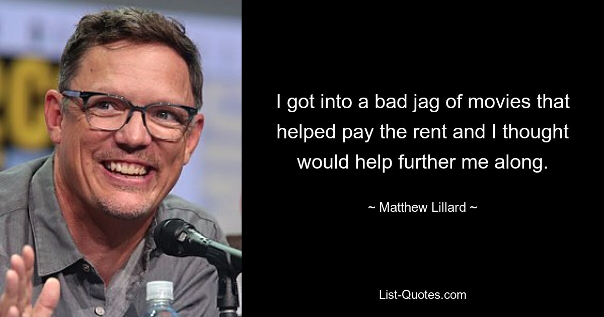 I got into a bad jag of movies that helped pay the rent and I thought would help further me along. — © Matthew Lillard