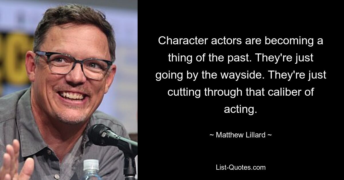 Character actors are becoming a thing of the past. They're just going by the wayside. They're just cutting through that caliber of acting. — © Matthew Lillard