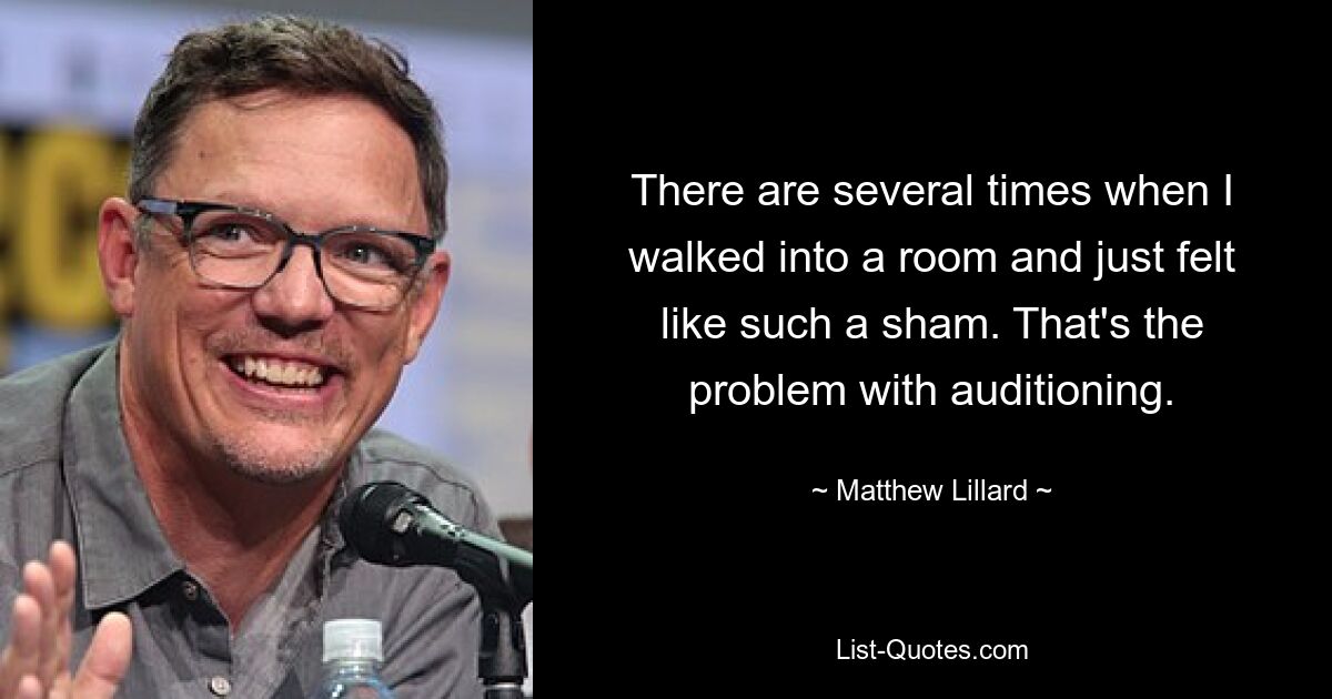 There are several times when I walked into a room and just felt like such a sham. That's the problem with auditioning. — © Matthew Lillard