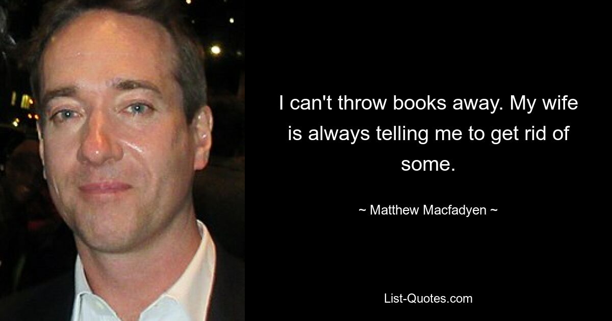 I can't throw books away. My wife is always telling me to get rid of some. — © Matthew Macfadyen