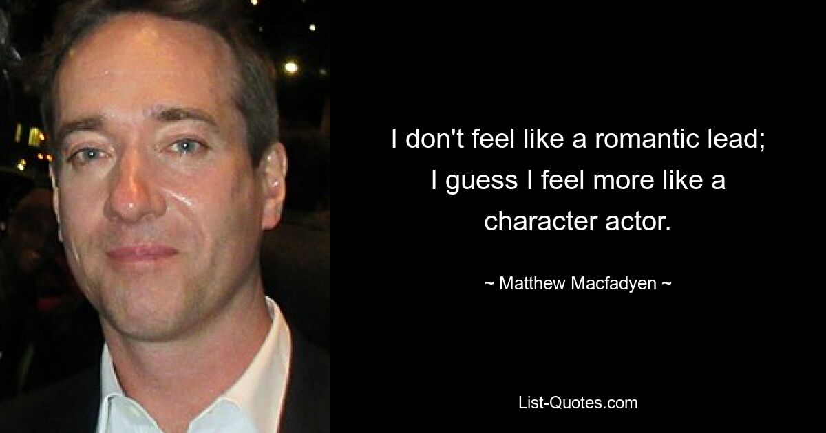 I don't feel like a romantic lead; I guess I feel more like a character actor. — © Matthew Macfadyen