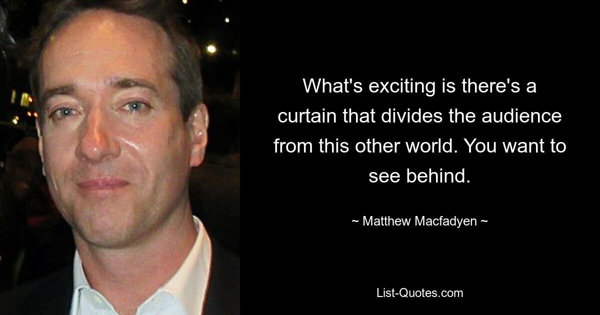 What's exciting is there's a curtain that divides the audience from this other world. You want to see behind. — © Matthew Macfadyen