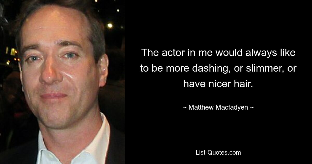 The actor in me would always like to be more dashing, or slimmer, or have nicer hair. — © Matthew Macfadyen