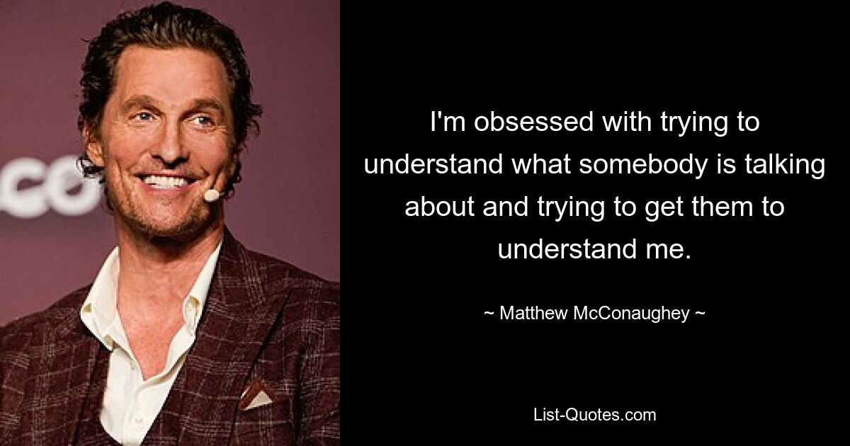 I'm obsessed with trying to understand what somebody is talking about and trying to get them to understand me. — © Matthew McConaughey