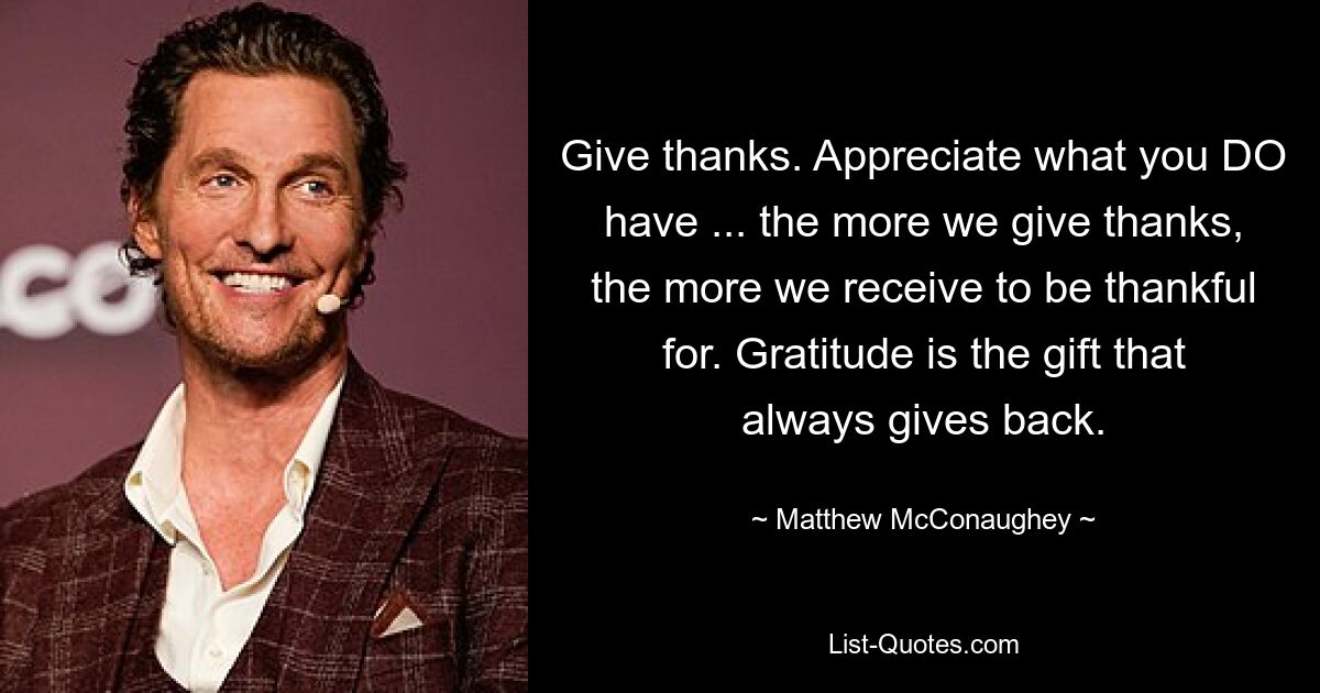 Give thanks. Appreciate what you DO have ... the more we give thanks, the more we receive to be thankful for. Gratitude is the gift that always gives back. — © Matthew McConaughey