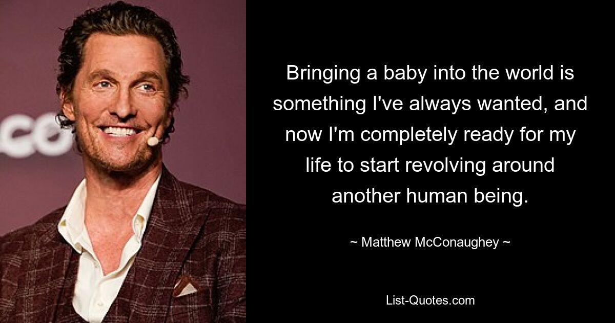 Bringing a baby into the world is something I've always wanted, and now I'm completely ready for my life to start revolving around another human being. — © Matthew McConaughey