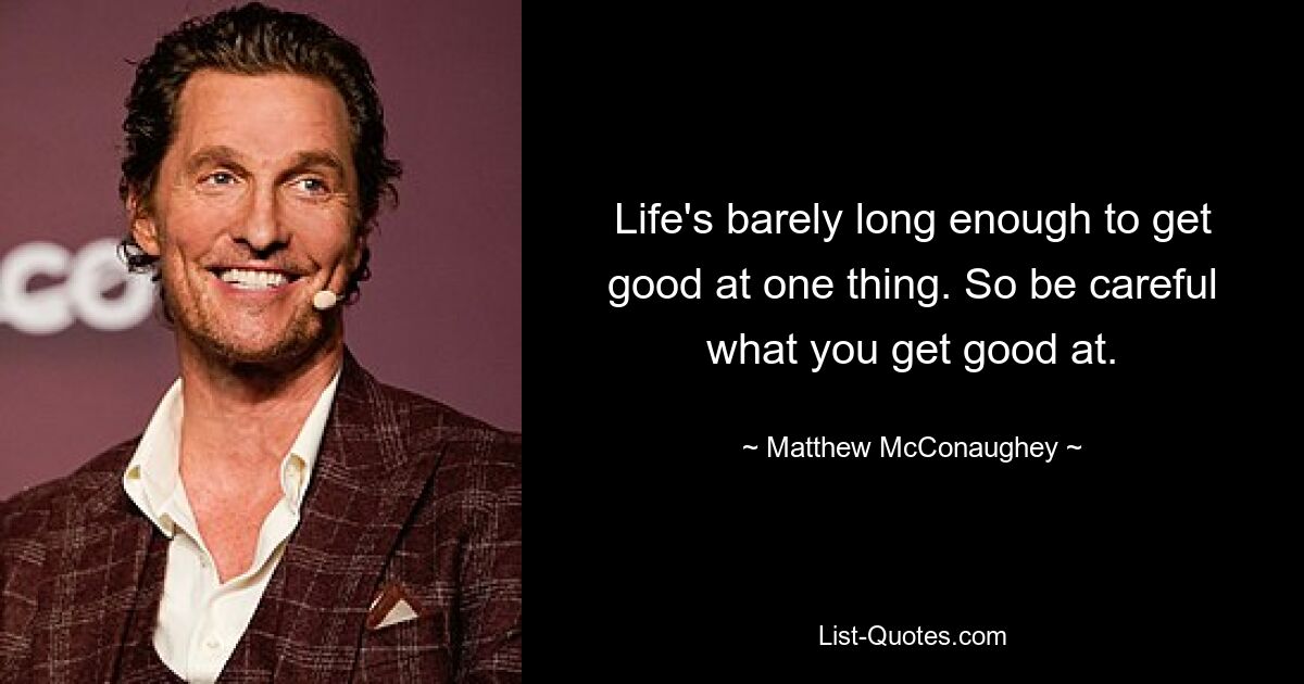 Life's barely long enough to get good at one thing. So be careful what you get good at. — © Matthew McConaughey