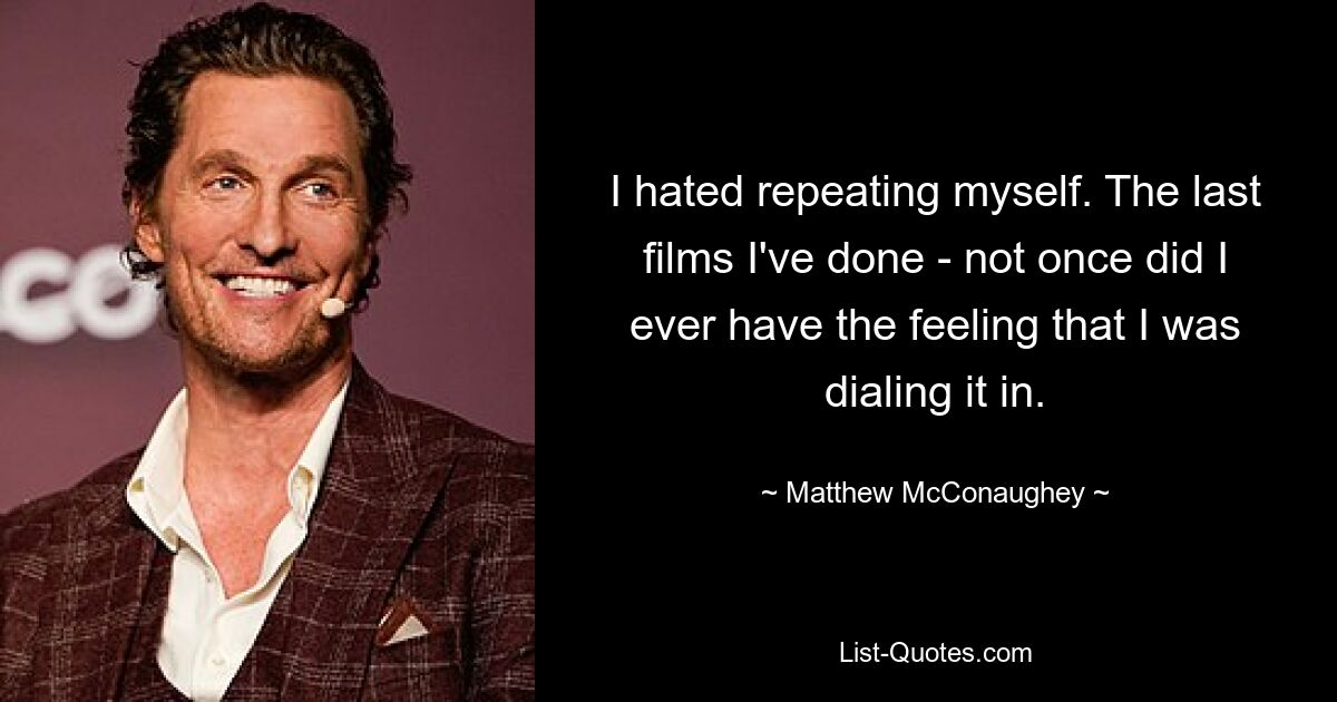 I hated repeating myself. The last films I've done - not once did I ever have the feeling that I was dialing it in. — © Matthew McConaughey