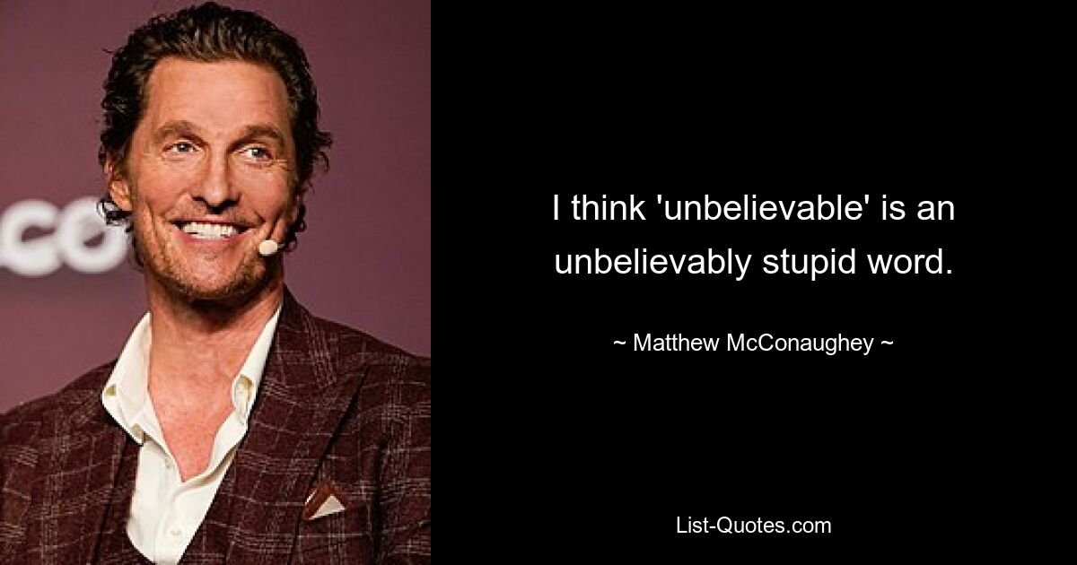 I think 'unbelievable' is an unbelievably stupid word. — © Matthew McConaughey