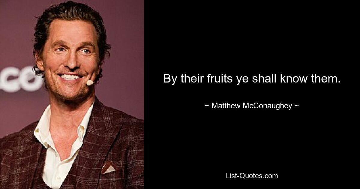 By their fruits ye shall know them. — © Matthew McConaughey