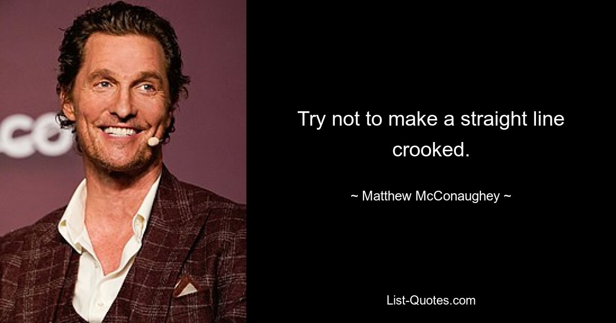 Try not to make a straight line crooked. — © Matthew McConaughey