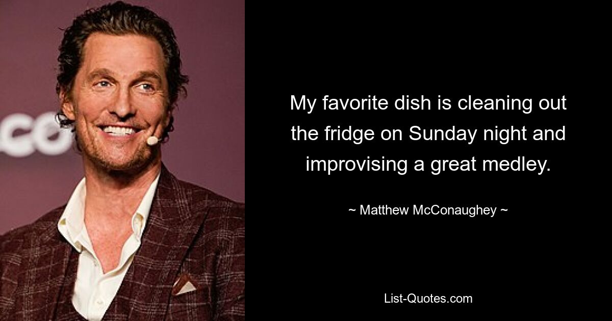 My favorite dish is cleaning out the fridge on Sunday night and improvising a great medley. — © Matthew McConaughey