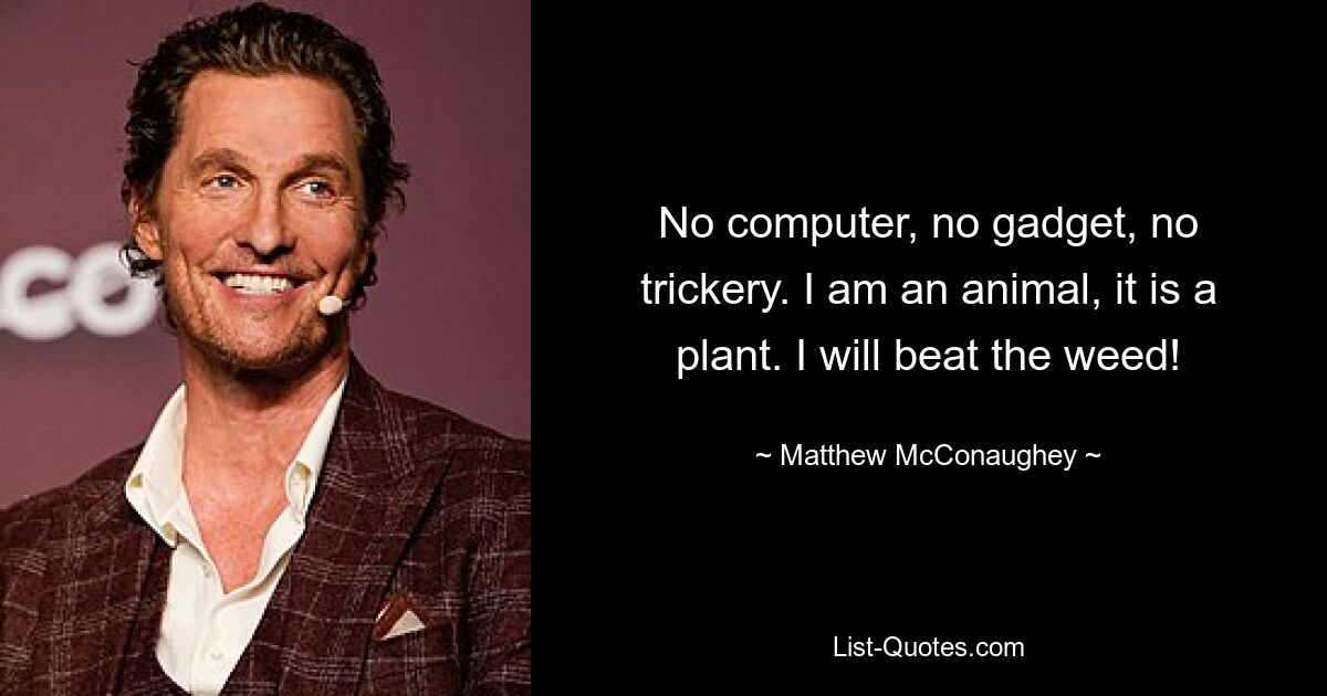 No computer, no gadget, no trickery. I am an animal, it is a plant. I will beat the weed! — © Matthew McConaughey