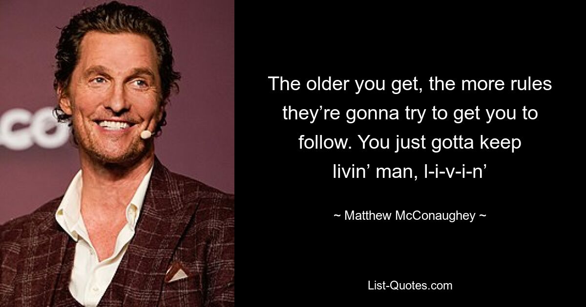 The older you get, the more rules they’re gonna try to get you to follow. You just gotta keep livin’ man, l-i-v-i-n’ — © Matthew McConaughey