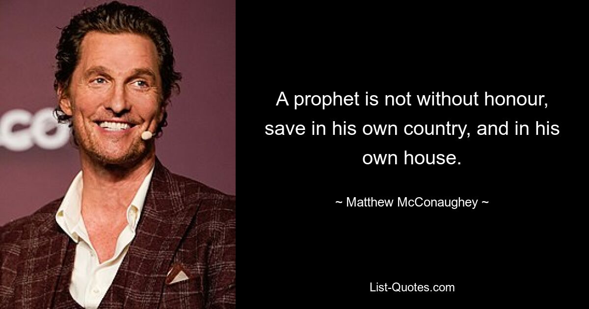 A prophet is not without honour, save in his own country, and in his own house. — © Matthew McConaughey