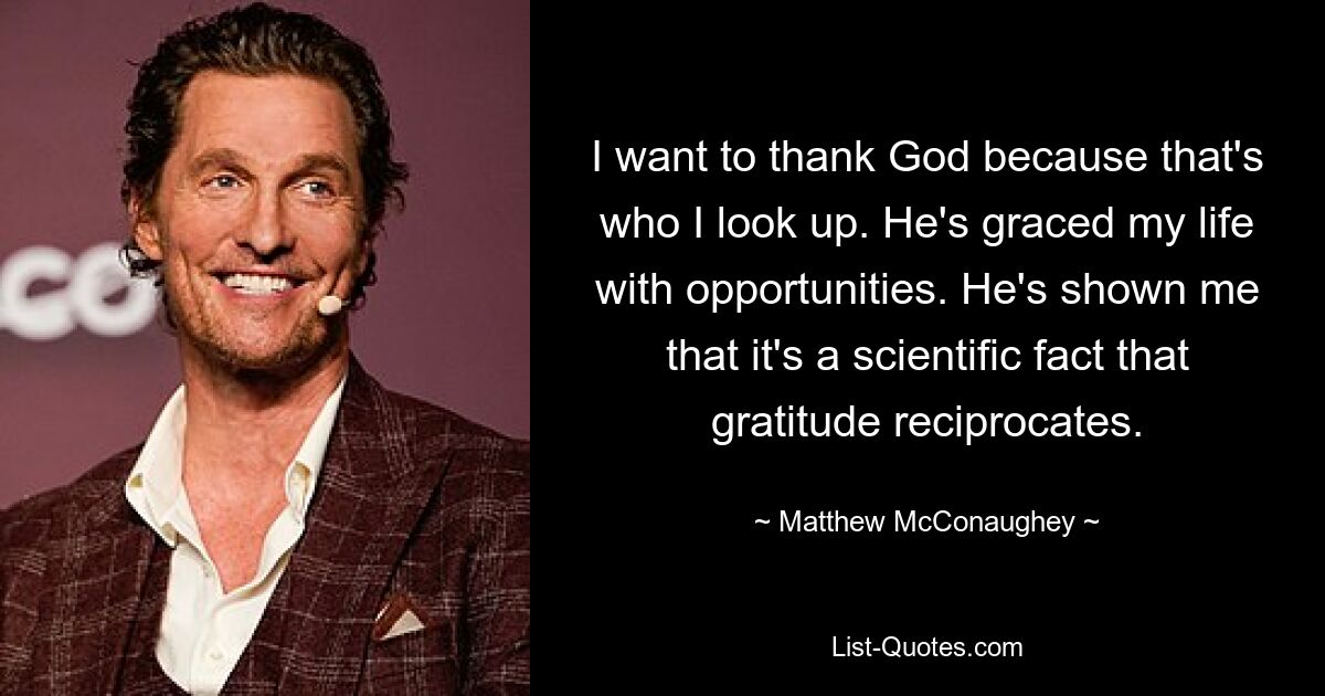 I want to thank God because that's who I look up. He's graced my life with opportunities. He's shown me that it's a scientific fact that gratitude reciprocates. — © Matthew McConaughey