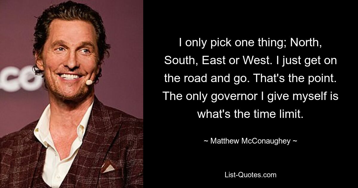 I only pick one thing; North, South, East or West. I just get on the road and go. That's the point. The only governor I give myself is what's the time limit. — © Matthew McConaughey