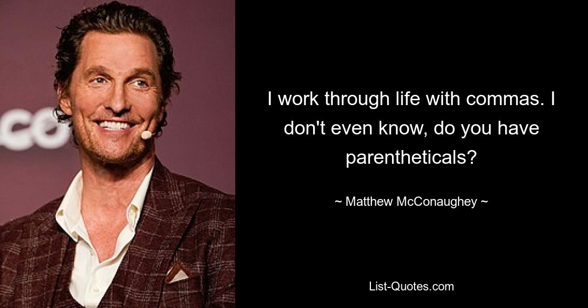 I work through life with commas. I don't even know, do you have parentheticals? — © Matthew McConaughey