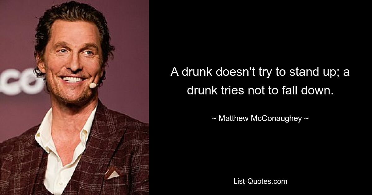 A drunk doesn't try to stand up; a drunk tries not to fall down. — © Matthew McConaughey