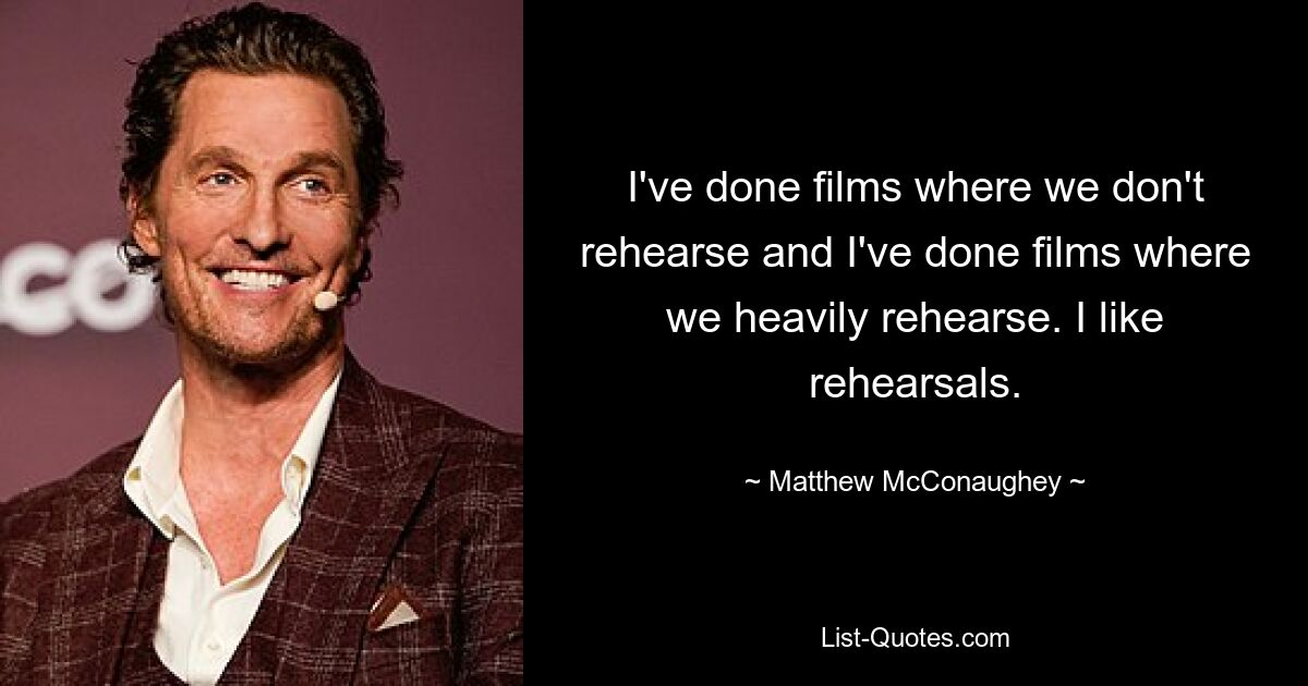 I've done films where we don't rehearse and I've done films where we heavily rehearse. I like rehearsals. — © Matthew McConaughey