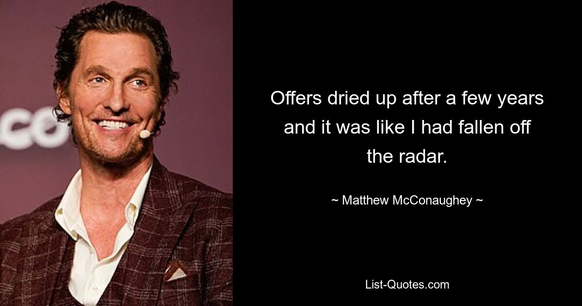 Offers dried up after a few years and it was like I had fallen off the radar. — © Matthew McConaughey