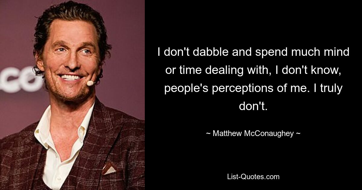 I don't dabble and spend much mind or time dealing with, I don't know, people's perceptions of me. I truly don't. — © Matthew McConaughey