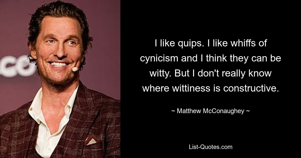 I like quips. I like whiffs of cynicism and I think they can be witty. But I don't really know where wittiness is constructive. — © Matthew McConaughey