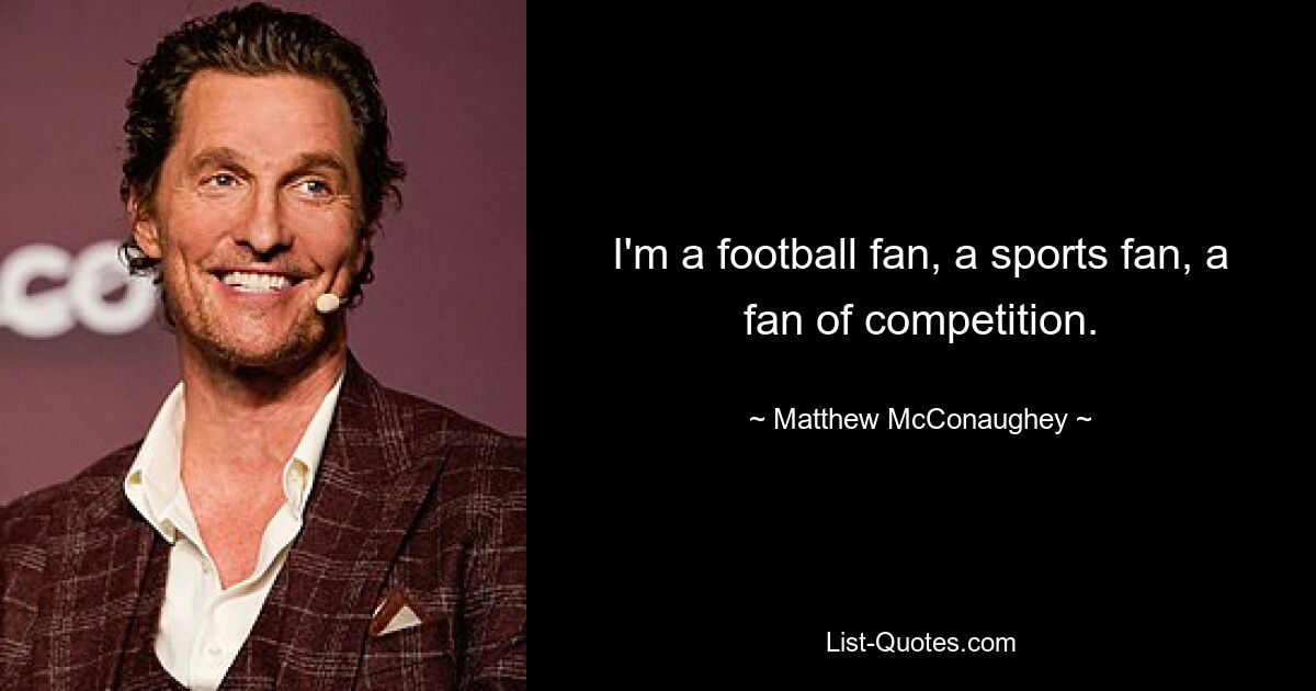 I'm a football fan, a sports fan, a fan of competition. — © Matthew McConaughey