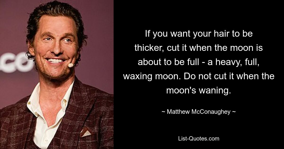 If you want your hair to be thicker, cut it when the moon is about to be full - a heavy, full, waxing moon. Do not cut it when the moon's waning. — © Matthew McConaughey