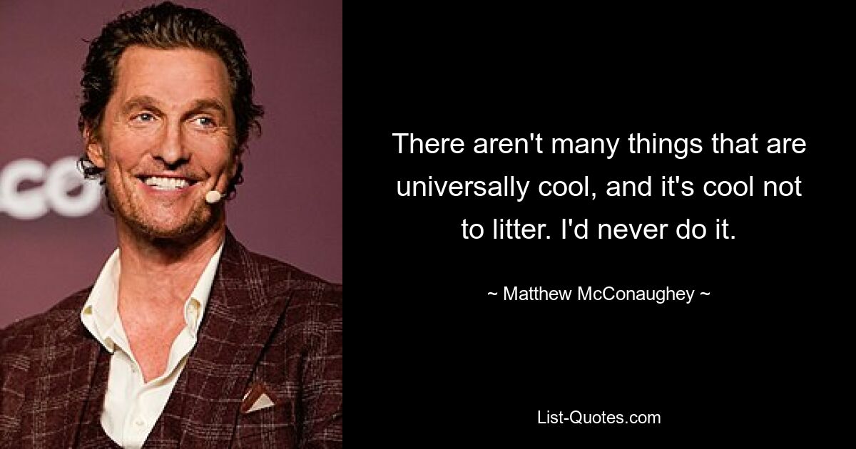 There aren't many things that are universally cool, and it's cool not to litter. I'd never do it. — © Matthew McConaughey