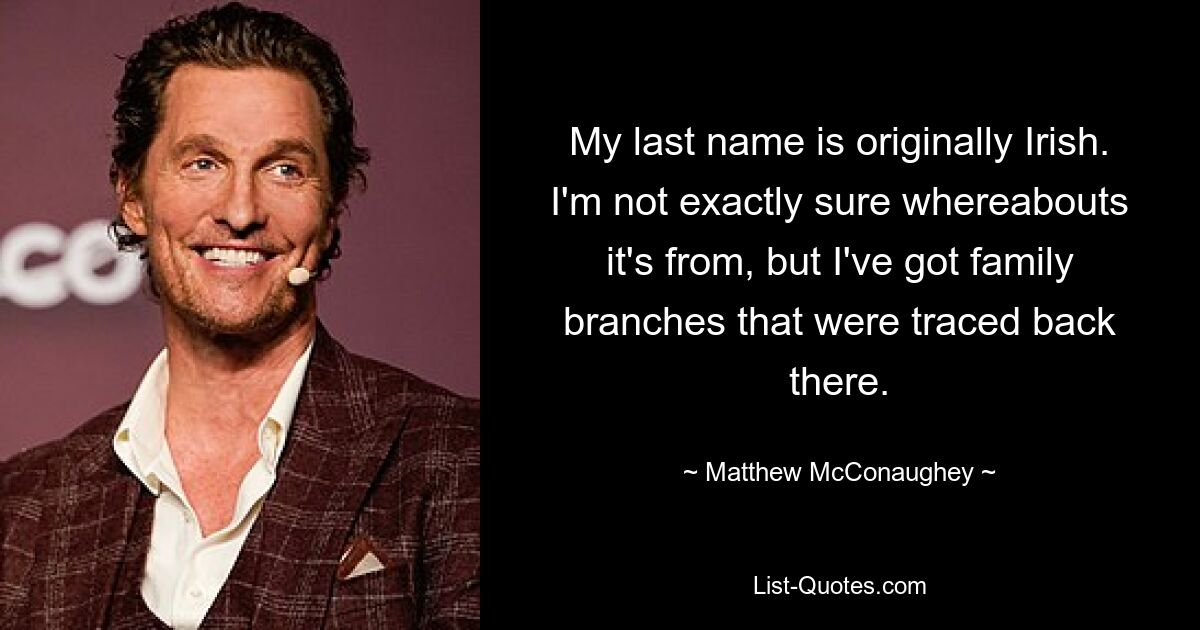 My last name is originally Irish. I'm not exactly sure whereabouts it's from, but I've got family branches that were traced back there. — © Matthew McConaughey