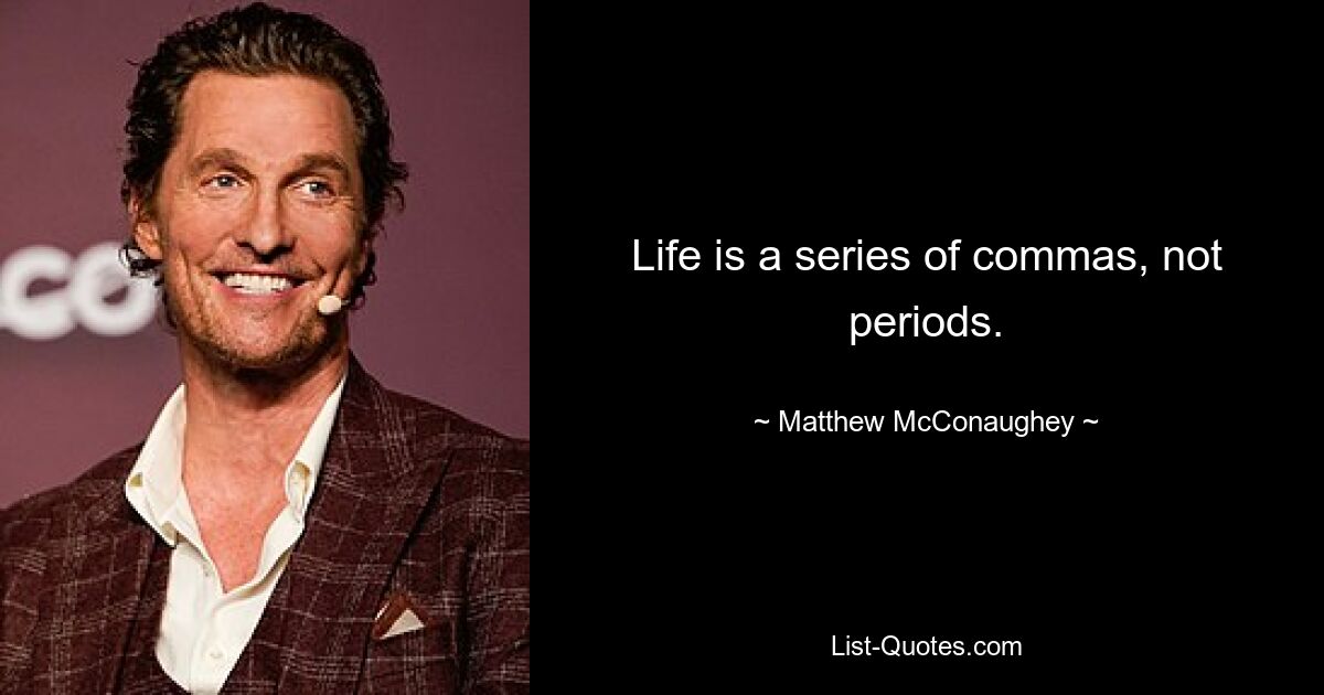 Life is a series of commas, not periods. — © Matthew McConaughey