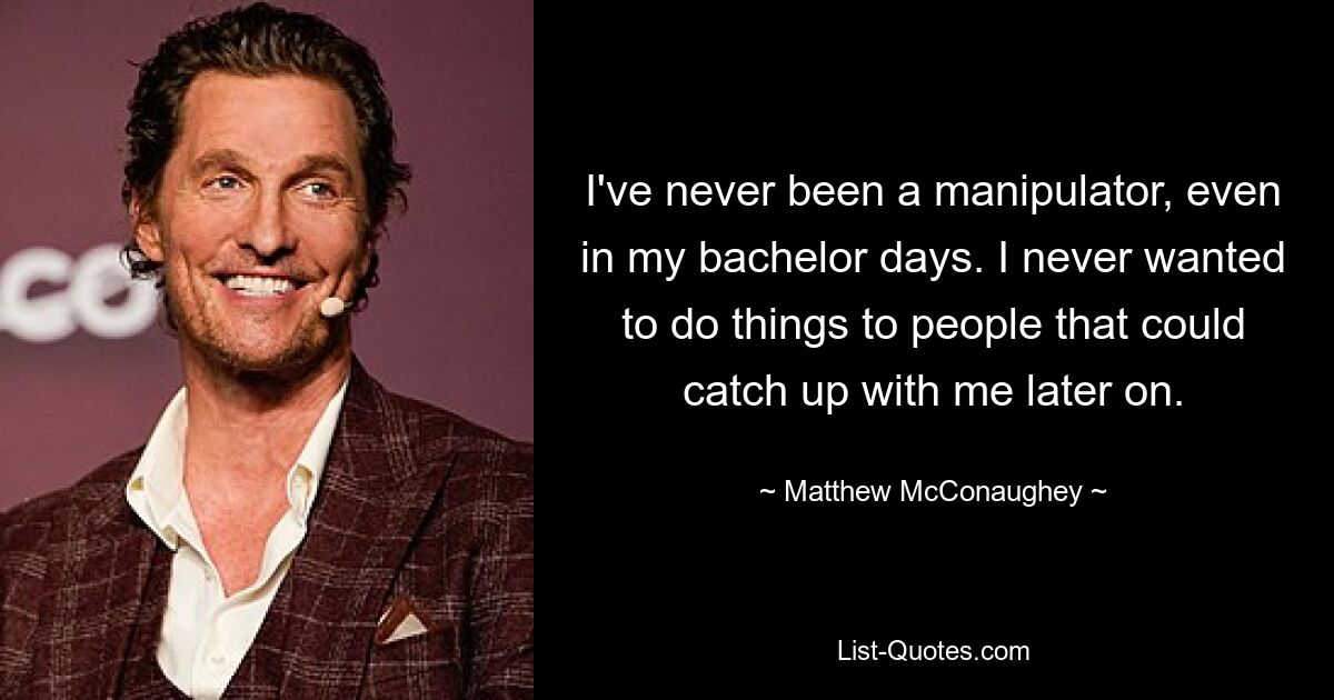 I've never been a manipulator, even in my bachelor days. I never wanted to do things to people that could catch up with me later on. — © Matthew McConaughey