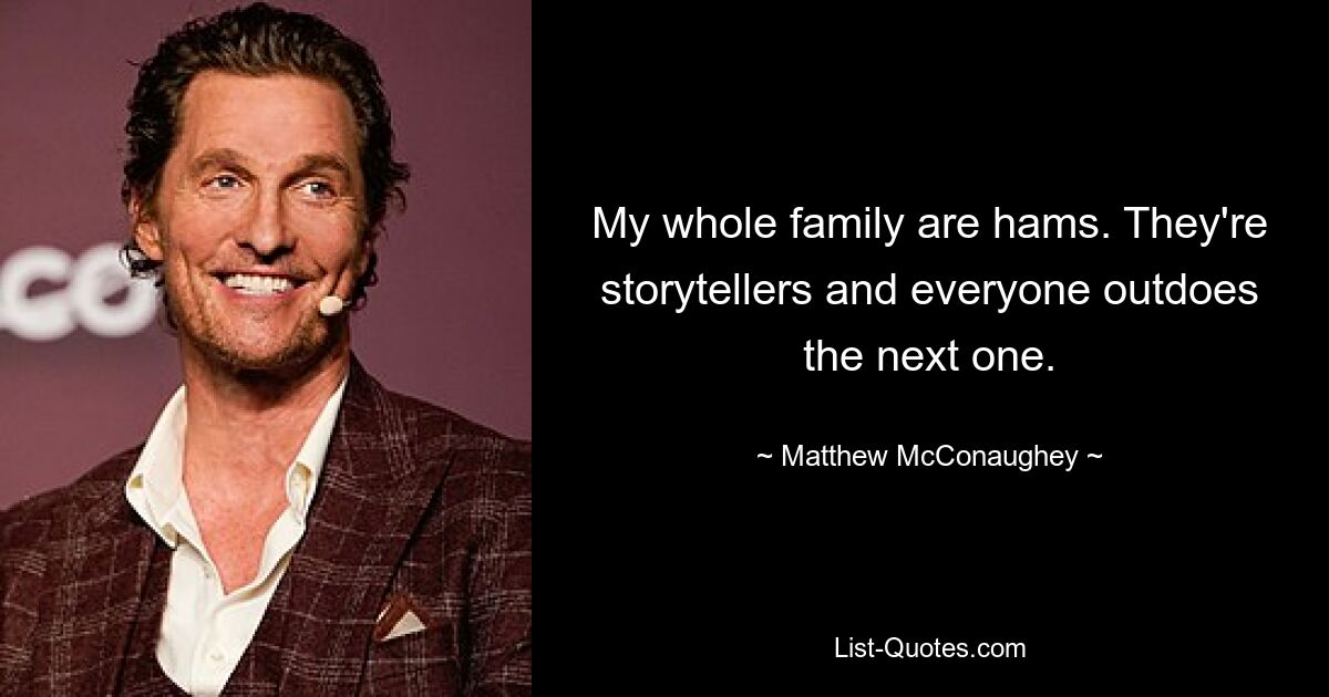 My whole family are hams. They're storytellers and everyone outdoes the next one. — © Matthew McConaughey