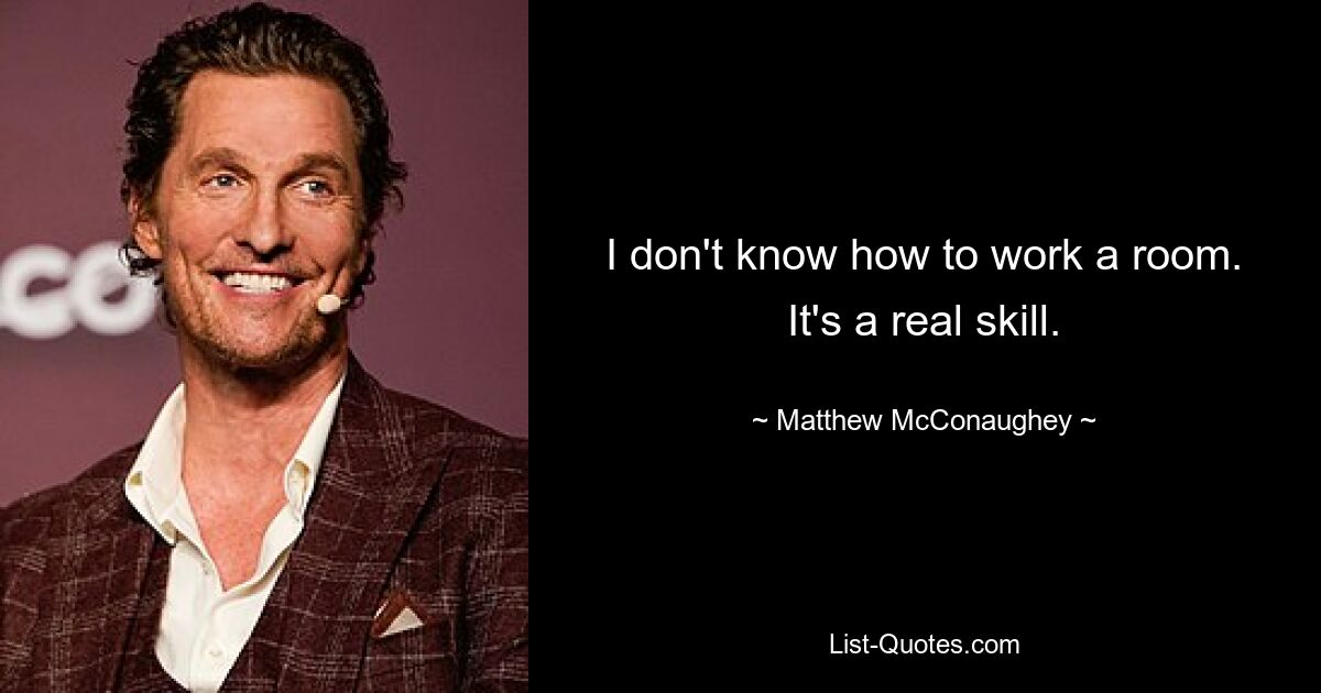 I don't know how to work a room. It's a real skill. — © Matthew McConaughey