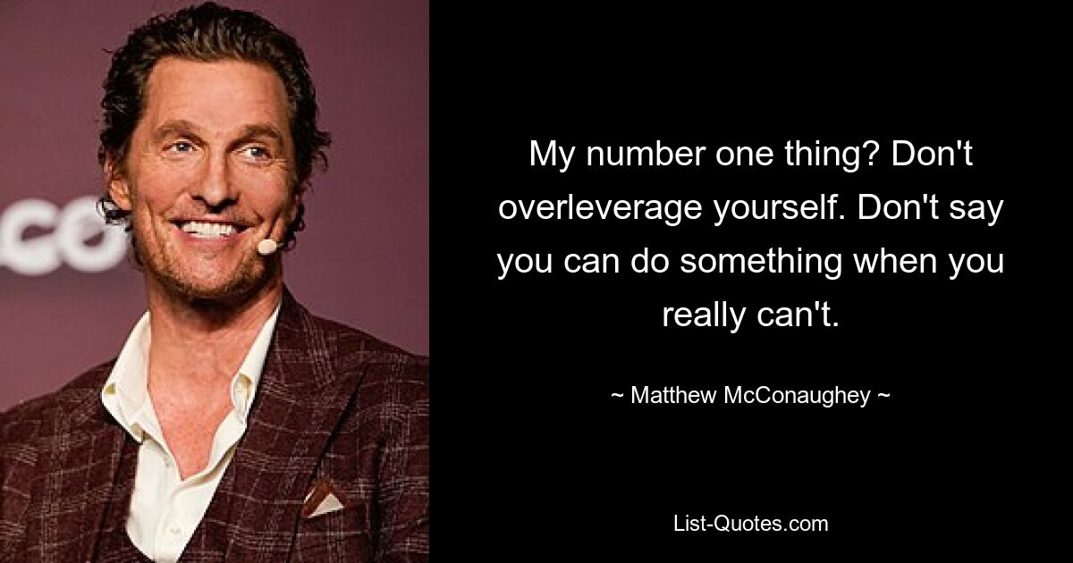 My number one thing? Don't overleverage yourself. Don't say you can do something when you really can't. — © Matthew McConaughey