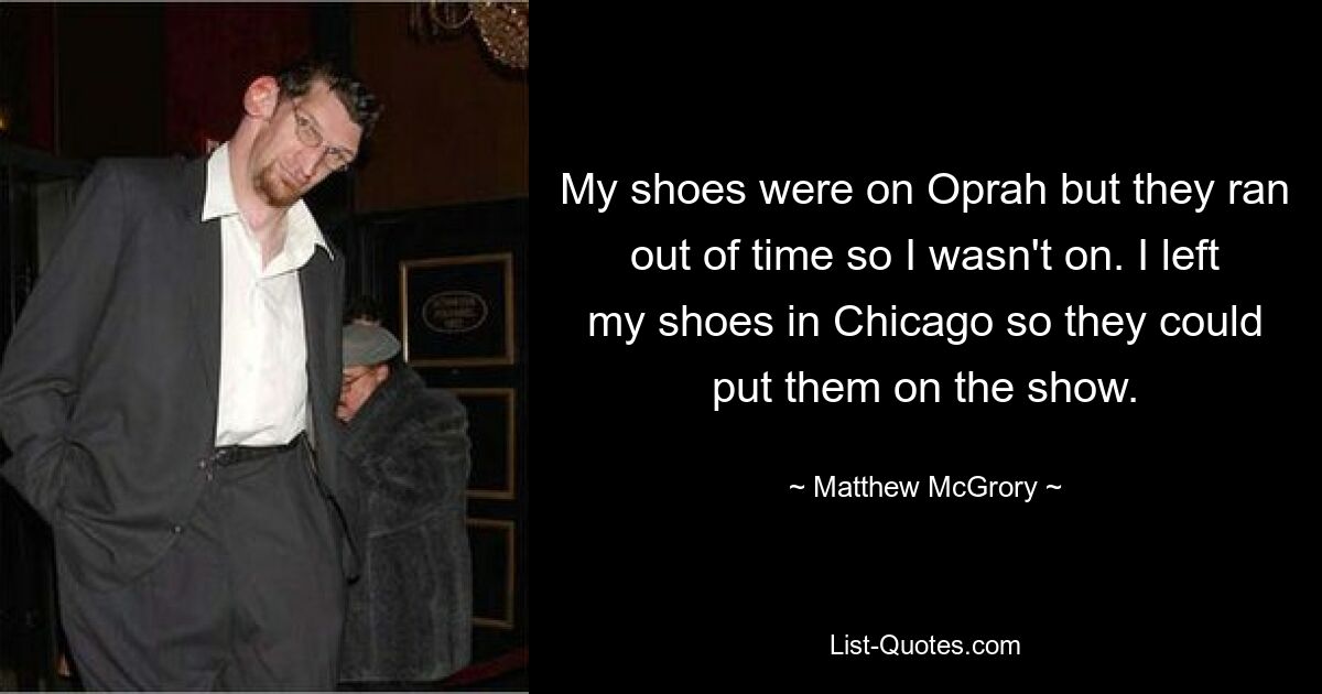 My shoes were on Oprah but they ran out of time so I wasn't on. I left my shoes in Chicago so they could put them on the show. — © Matthew McGrory