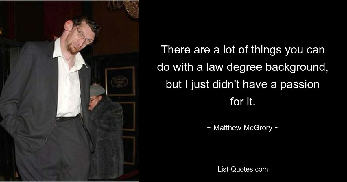 There are a lot of things you can do with a law degree background, but I just didn't have a passion for it. — © Matthew McGrory