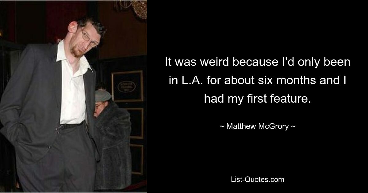 It was weird because I'd only been in L.A. for about six months and I had my first feature. — © Matthew McGrory