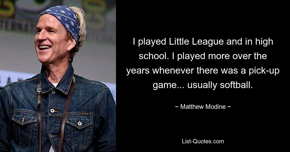 I played Little League and in high school. I played more over the years whenever there was a pick-up game... usually softball. — © Matthew Modine