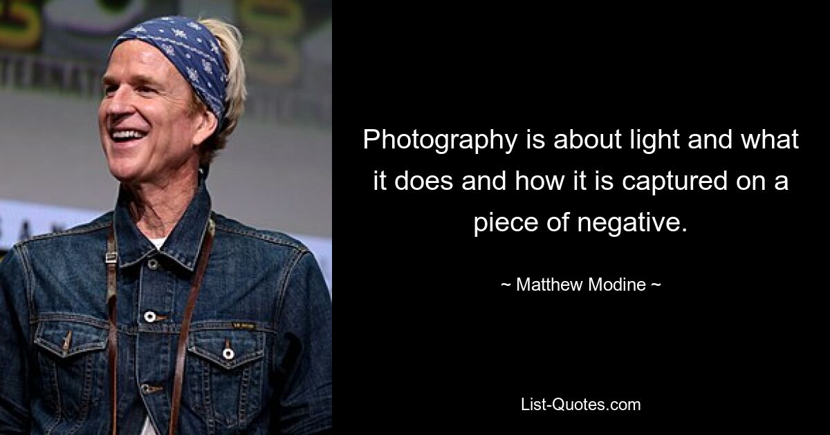 Photography is about light and what it does and how it is captured on a piece of negative. — © Matthew Modine