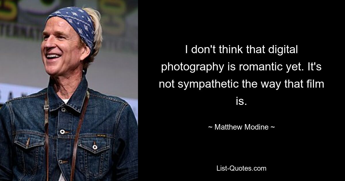 I don't think that digital photography is romantic yet. It's not sympathetic the way that film is. — © Matthew Modine