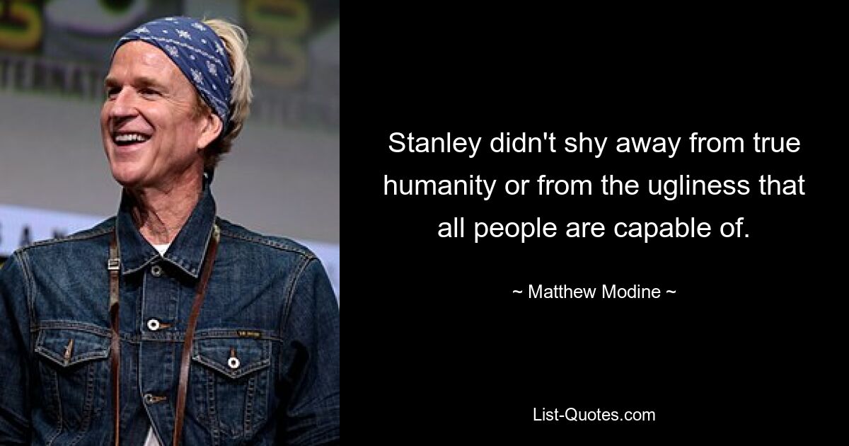 Stanley didn't shy away from true humanity or from the ugliness that all people are capable of. — © Matthew Modine