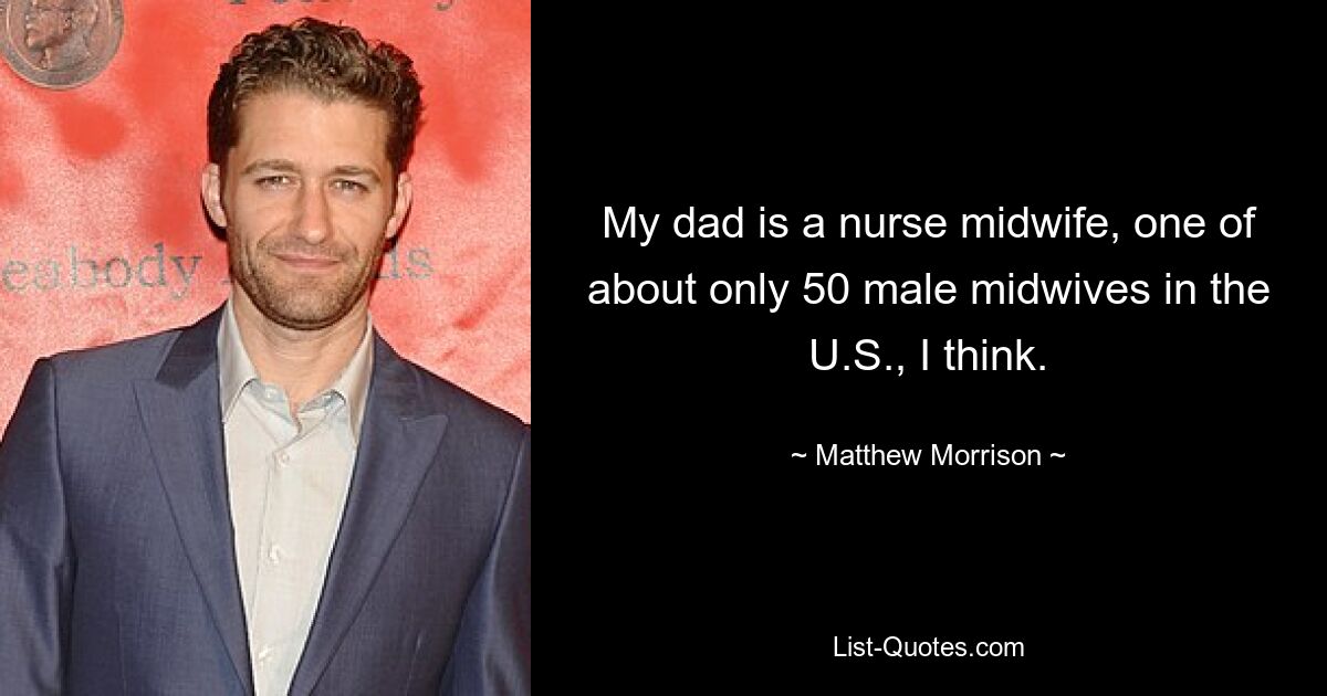 My dad is a nurse midwife, one of about only 50 male midwives in the U.S., I think. — © Matthew Morrison