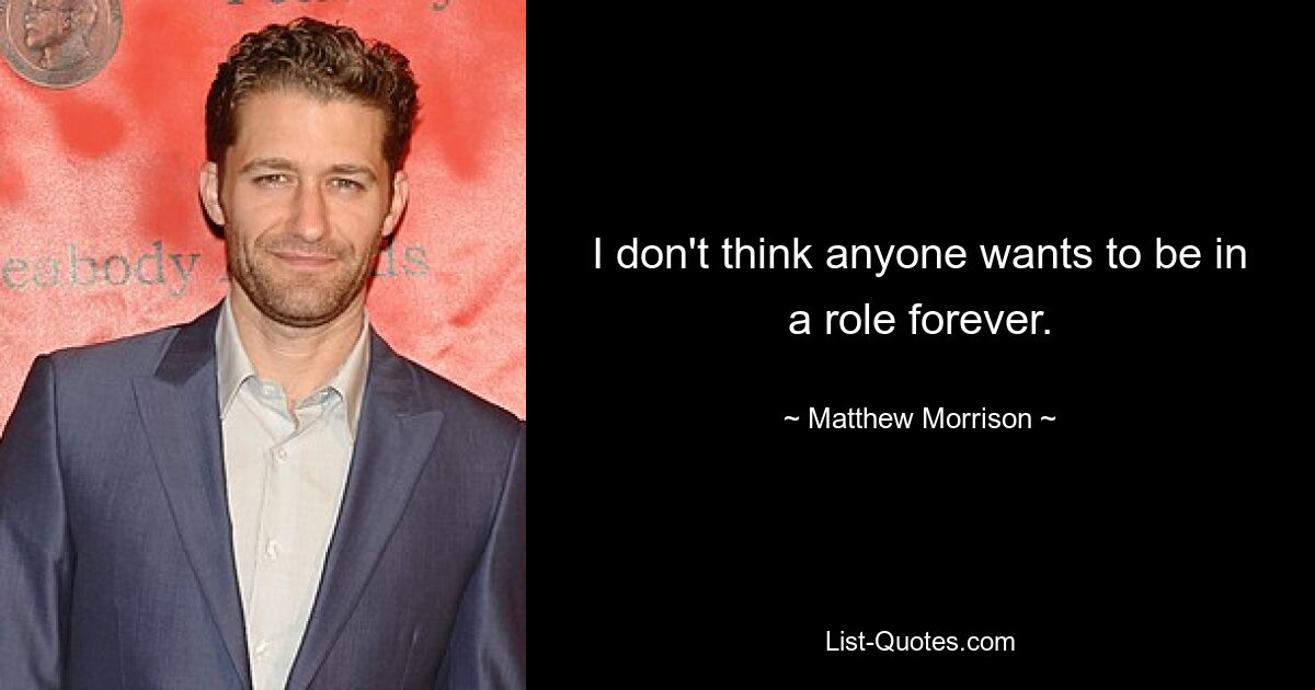 I don't think anyone wants to be in a role forever. — © Matthew Morrison