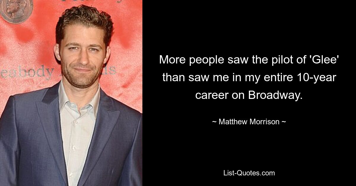 More people saw the pilot of 'Glee' than saw me in my entire 10-year career on Broadway. — © Matthew Morrison