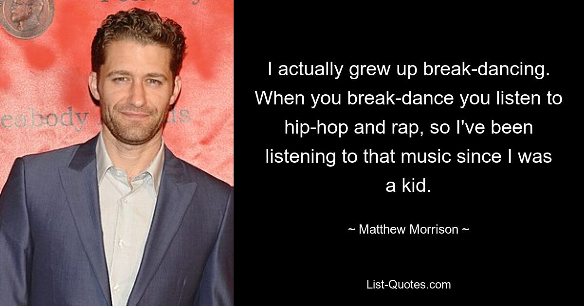 I actually grew up break-dancing. When you break-dance you listen to hip-hop and rap, so I've been listening to that music since I was a kid. — © Matthew Morrison