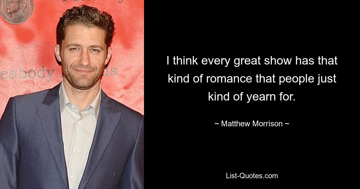 I think every great show has that kind of romance that people just kind of yearn for. — © Matthew Morrison