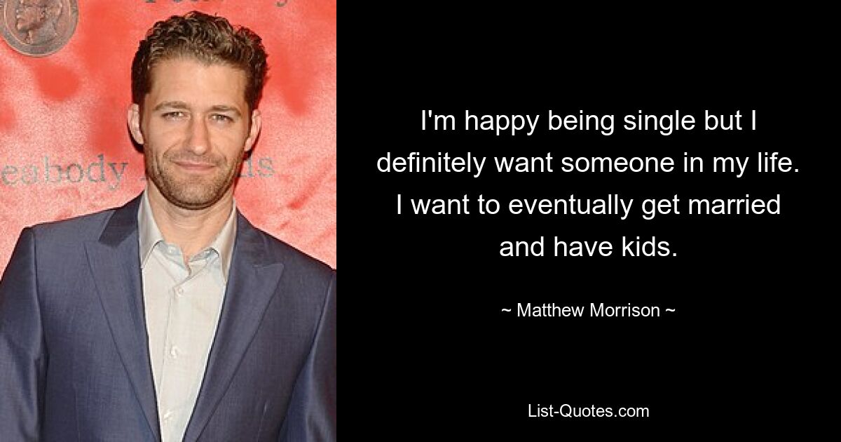 I'm happy being single but I definitely want someone in my life. I want to eventually get married and have kids. — © Matthew Morrison