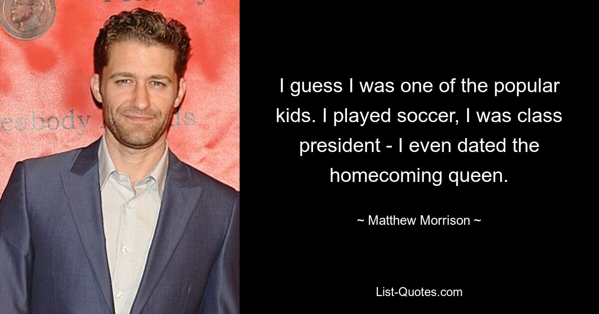 I guess I was one of the popular kids. I played soccer, I was class president - I even dated the homecoming queen. — © Matthew Morrison